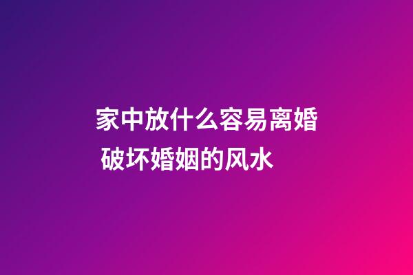 家中放什么容易离婚 破坏婚姻的风水